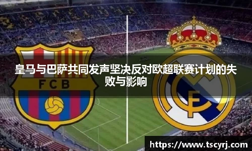 皇马与巴萨共同发声坚决反对欧超联赛计划的失败与影响