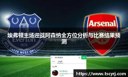 埃弗顿主场迎战阿森纳全方位分析与比赛结果预测