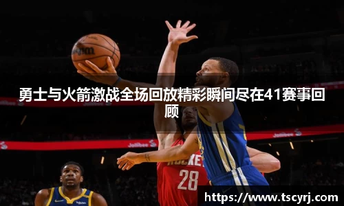 勇士与火箭激战全场回放精彩瞬间尽在41赛事回顾