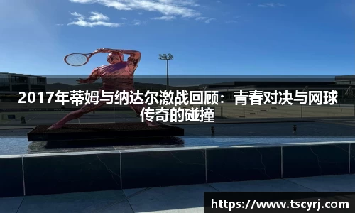 2017年蒂姆与纳达尔激战回顾：青春对决与网球传奇的碰撞