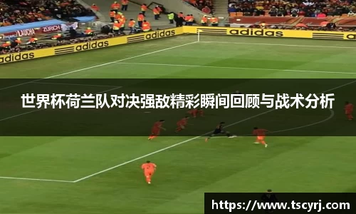 世界杯荷兰队对决强敌精彩瞬间回顾与战术分析