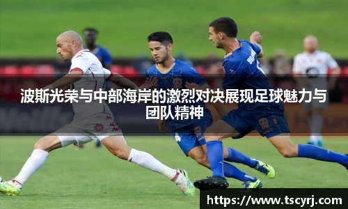 波斯光荣与中部海岸的激烈对决展现足球魅力与团队精神