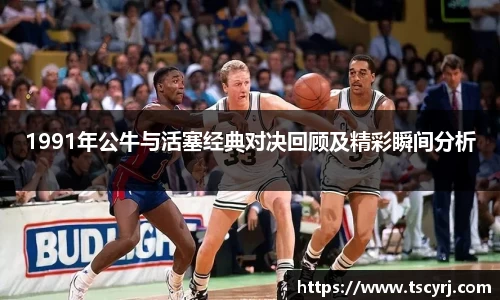 1991年公牛与活塞经典对决回顾及精彩瞬间分析
