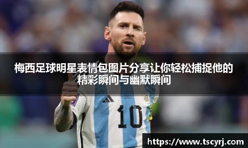 梅西足球明星表情包图片分享让你轻松捕捉他的精彩瞬间与幽默瞬间
