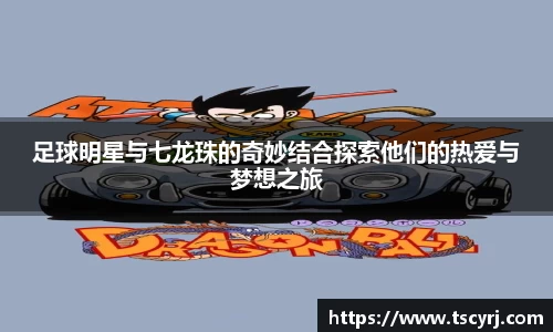 足球明星与七龙珠的奇妙结合探索他们的热爱与梦想之旅