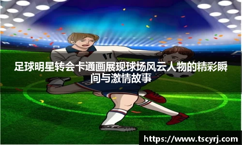 足球明星转会卡通画展现球场风云人物的精彩瞬间与激情故事
