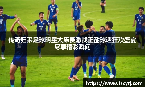 传奇归来足球明星太原赛激战正酣球迷狂欢盛宴尽享精彩瞬间