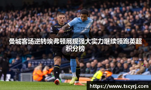 曼城客场逆转埃弗顿展现强大实力继续领跑英超积分榜