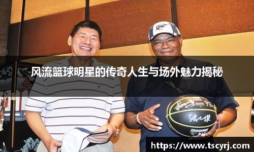风流篮球明星的传奇人生与场外魅力揭秘